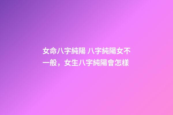 女命八字純陽 八字純陽女不一般，女生八字純陽會怎樣-第1張-觀點-玄機派
